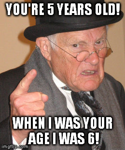 Back In My Day | YOU'RE 5 YEARS OLD! WHEN I WAS YOUR AGE I WAS 6! | image tagged in memes,back in my day | made w/ Imgflip meme maker