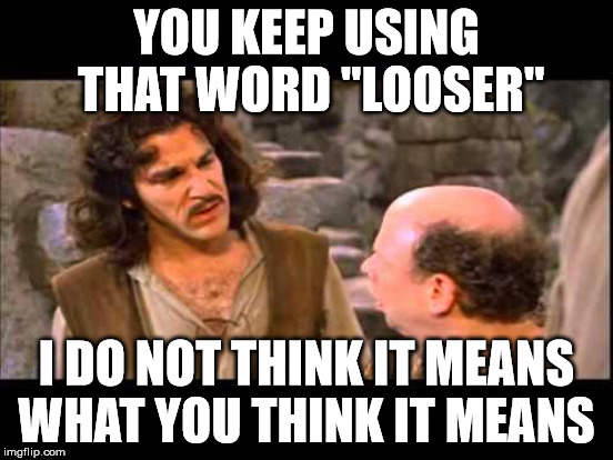 YOU KEEP USING THAT WORD "LOOSER" I DO NOT THINK IT MEANS WHAT YOU THINK IT MEANS | made w/ Imgflip meme maker