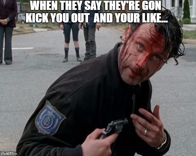 Rick grimes | WHEN THEY SAY THEY'RE GON KICK YOU OUT 
AND YOUR LIKE... | image tagged in rick grimes | made w/ Imgflip meme maker