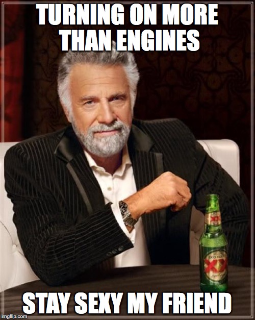 The Most Interesting Man In The World | TURNING ON MORE THAN ENGINES; STAY SEXY MY FRIEND | image tagged in memes,the most interesting man in the world | made w/ Imgflip meme maker