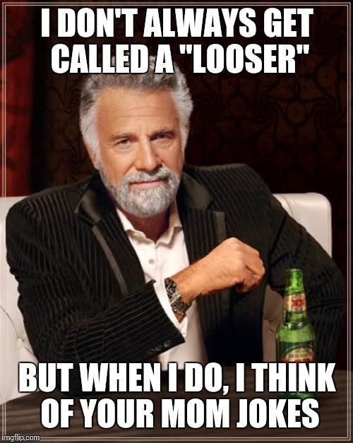 The Most Interesting Man In The World Meme | I DON'T ALWAYS GET CALLED A "LOOSER" BUT WHEN I DO, I THINK OF YOUR MOM JOKES | image tagged in memes,the most interesting man in the world | made w/ Imgflip meme maker
