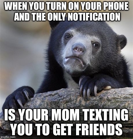 Confession Bear Meme |  WHEN YOU TURN ON YOUR PHONE AND THE ONLY NOTIFICATION; IS YOUR MOM TEXTING YOU TO GET FRIENDS | image tagged in memes,confession bear | made w/ Imgflip meme maker
