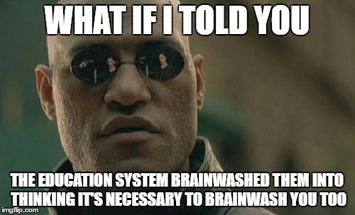 Matrix Morpheus Meme | WHAT IF I TOLD YOU THE EDUCATION SYSTEM BRAINWASHED THEM INTO THINKING IT'S NECESSARY TO BRAINWASH YOU TOO | image tagged in memes,matrix morpheus | made w/ Imgflip meme maker
