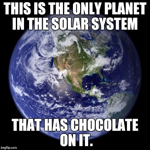 earth | THIS IS THE ONLY PLANET IN THE SOLAR SYSTEM; THAT HAS CHOCOLATE ON IT. | image tagged in earth | made w/ Imgflip meme maker