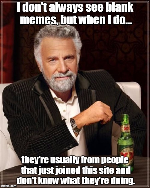 (When you're scrolling through the "Latest" section - which I do often) "The Most Uninteresting Memes in the World" | I don't always see blank memes, but when I do... they're usually from people that just joined this site and don't know what they're doing. | image tagged in memes,the most interesting man in the world,blank meme,funny,truth,imgflip | made w/ Imgflip meme maker