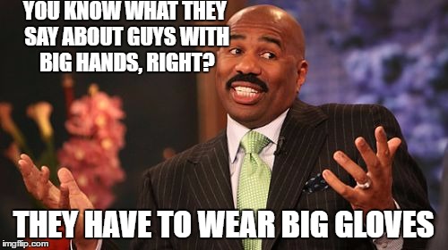 Steve Harvey Meme | YOU KNOW WHAT THEY SAY ABOUT GUYS WITH BIG HANDS, RIGHT? THEY HAVE TO WEAR BIG GLOVES | image tagged in memes,steve harvey | made w/ Imgflip meme maker
