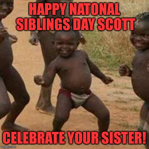 Third World Success Kid Meme | HAPPY NATONAL SIBLINGS DAY SCOTT; CELEBRATE YOUR SISTER! | image tagged in memes,third world success kid | made w/ Imgflip meme maker