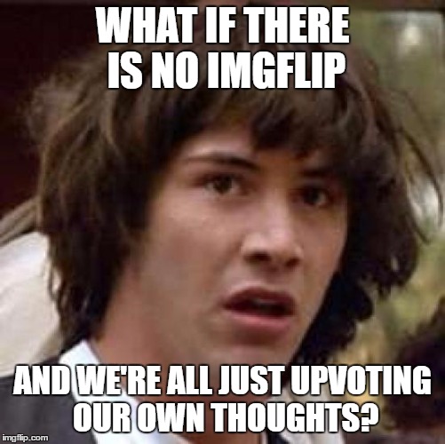 Conspiracy Keanu Meme | WHAT IF THERE IS NO IMGFLIP AND WE'RE ALL JUST UPVOTING OUR OWN THOUGHTS? | image tagged in memes,conspiracy keanu | made w/ Imgflip meme maker
