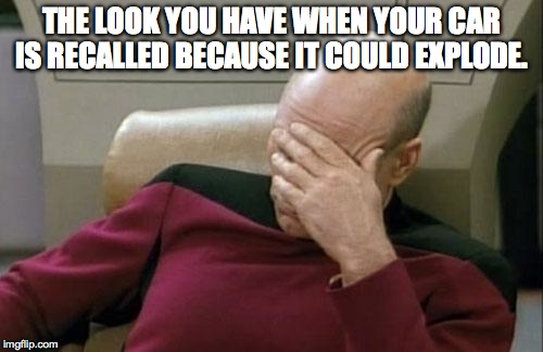 Captain Picard Facepalm Meme | THE LOOK YOU HAVE WHEN YOUR CAR IS RECALLED BECAUSE IT COULD EXPLODE. | image tagged in memes,captain picard facepalm | made w/ Imgflip meme maker