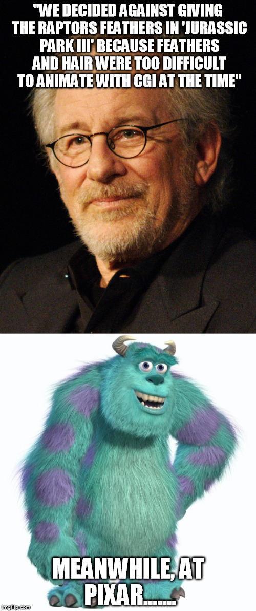 Lame excuse, Spielberg! | "WE DECIDED AGAINST GIVING THE RAPTORS FEATHERS IN 'JURASSIC PARK III' BECAUSE FEATHERS AND HAIR WERE TOO DIFFICULT TO ANIMATE WITH CGI AT THE TIME"; MEANWHILE, AT PIXAR....... | image tagged in memes,jurassic park,pixar,monsters inc | made w/ Imgflip meme maker