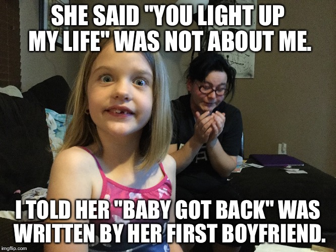 Baby got back | SHE SAID "YOU LIGHT UP MY LIFE" WAS NOT ABOUT ME. I TOLD HER "BABY GOT BACK" WAS WRITTEN BY HER FIRST BOYFRIEND. | image tagged in music,kids | made w/ Imgflip meme maker