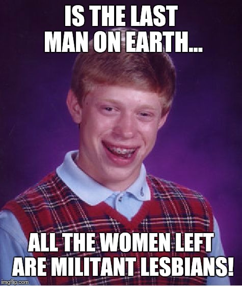 Bad Luck Brian Meme | IS THE LAST MAN ON EARTH... ALL THE WOMEN LEFT ARE MILITANT LESBIANS! | image tagged in memes,bad luck brian | made w/ Imgflip meme maker