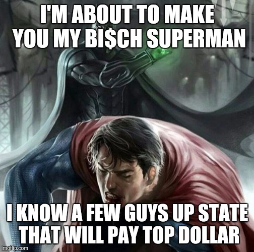 I'M ABOUT TO MAKE YOU MY BI$CH SUPERMAN I KNOW A FEW GUYS UP STATE THAT WILL PAY TOP DOLLAR | made w/ Imgflip meme maker