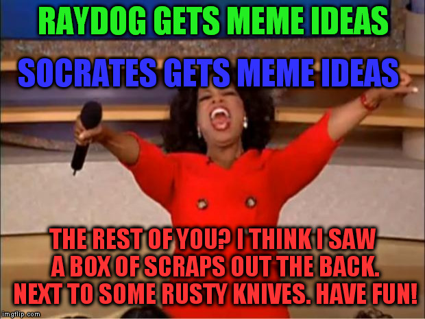 Oprah You Get A Meme | RAYDOG GETS MEME IDEAS SOCRATES GETS MEME IDEAS THE REST OF YOU? I THINK I SAW A BOX OF SCRAPS OUT THE BACK. NEXT TO SOME RUSTY KNIVES. HAVE | image tagged in memes,oprah you get a | made w/ Imgflip meme maker