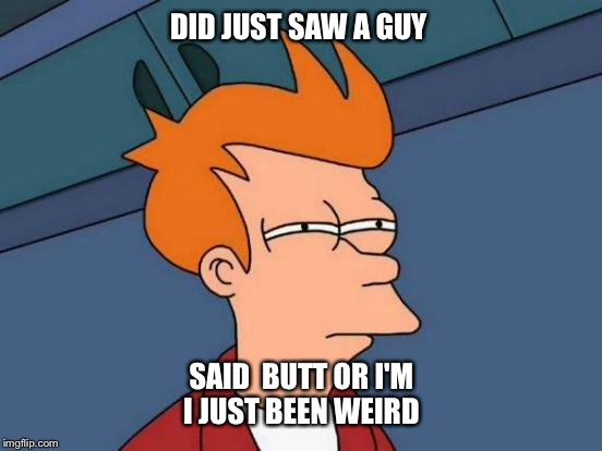 Futurama Fry Meme | DID JUST SAW A GUY; SAID  BUTT OR I'M I JUST BEEN WEIRD | image tagged in memes,futurama fry | made w/ Imgflip meme maker