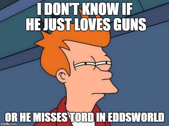 Futurama Fry Meme | I DON'T KNOW IF HE JUST LOVES GUNS; OR HE MISSES TORD IN EDDSWORLD | image tagged in memes,futurama fry | made w/ Imgflip meme maker