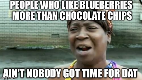 PEOPLE WHO LIKE BLUEBERRIES MORE THAN CHOCOLATE CHIPS AIN'T NOBODY GOT TIME FOR DAT | image tagged in memes,aint nobody got time for that | made w/ Imgflip meme maker