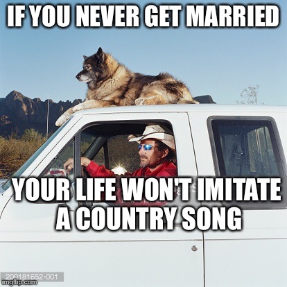 IF YOU NEVER GET MARRIED YOUR LIFE WON'T IMITATE A COUNTRY SONG | made w/ Imgflip meme maker