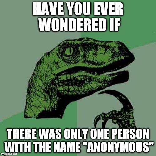 Philosoraptor Meme | HAVE YOU EVER WONDERED IF; THERE WAS ONLY ONE PERSON WITH THE NAME "ANONYMOUS" | image tagged in memes,philosoraptor | made w/ Imgflip meme maker