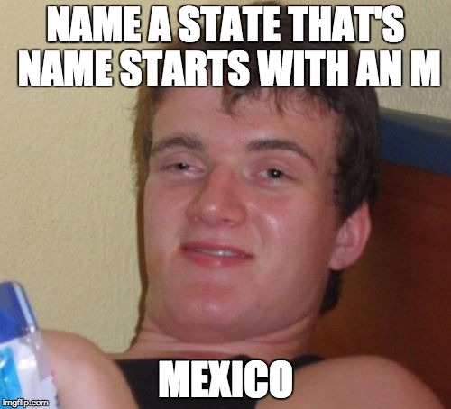 10 Guy | NAME A STATE THAT'S NAME STARTS WITH AN M; MEXICO | image tagged in memes,10 guy | made w/ Imgflip meme maker