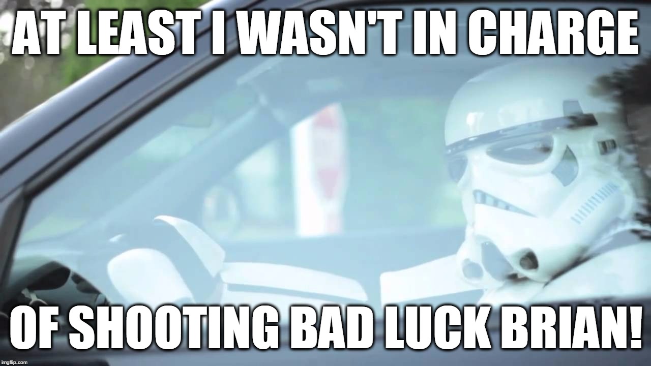 Stormtrooper Driving | AT LEAST I WASN'T IN CHARGE OF SHOOTING BAD LUCK BRIAN! | image tagged in stormtrooper driving | made w/ Imgflip meme maker
