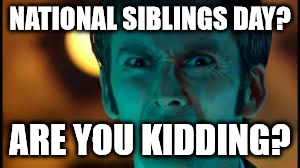 Doctor Who - What? | NATIONAL SIBLINGS DAY? ARE YOU KIDDING? | image tagged in doctor who - what | made w/ Imgflip meme maker
