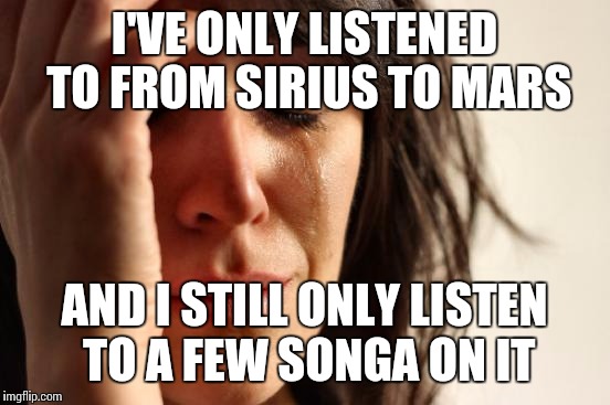 First World Problems Meme | I'VE ONLY LISTENED TO FROM SIRIUS TO MARS AND I STILL ONLY LISTEN TO A FEW SONGA ON IT | image tagged in memes,first world problems | made w/ Imgflip meme maker