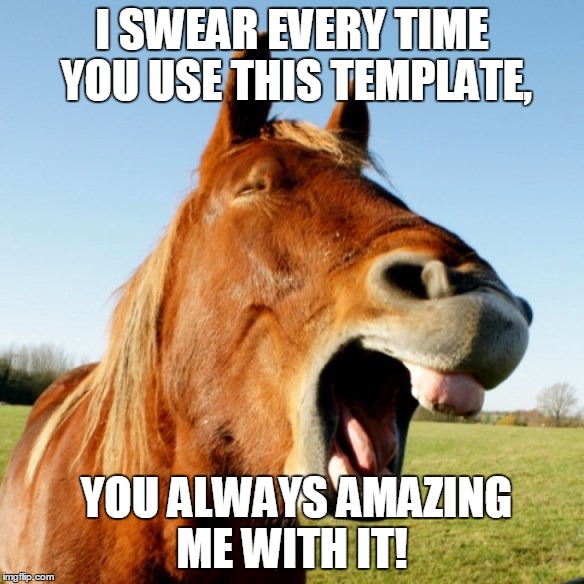 I SWEAR EVERY TIME YOU USE THIS TEMPLATE, YOU ALWAYS AMAZING ME WITH IT! | image tagged in laughing horse | made w/ Imgflip meme maker