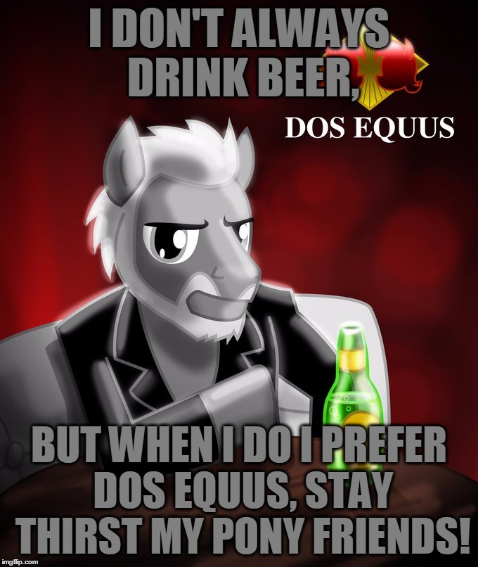 I DON'T ALWAYS DRINK BEER, BUT WHEN I DO I PREFER DOS EQUUS, STAY THIRST MY PONY FRIENDS! | image tagged in the most interesting pony in the world | made w/ Imgflip meme maker