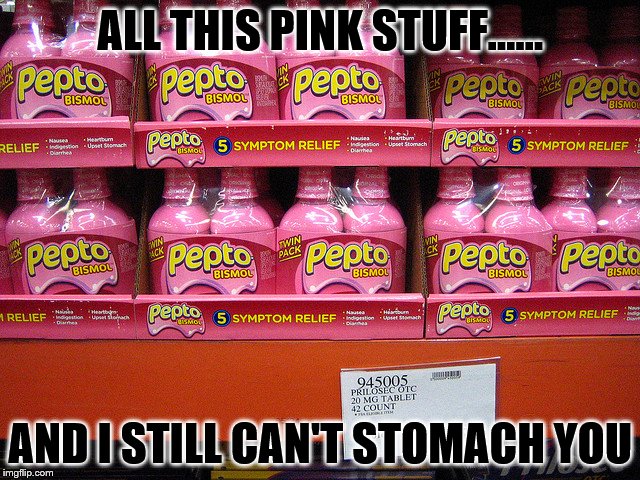 ALL THIS PINK STUFF...... AND I STILL CAN'T STOMACH YOU | image tagged in pinkstuff | made w/ Imgflip meme maker