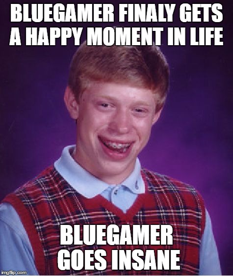 Bad Luck Brian | BLUEGAMER FINALY GETS A HAPPY MOMENT IN LIFE; BLUEGAMER GOES INSANE | image tagged in memes,bad luck brian | made w/ Imgflip meme maker