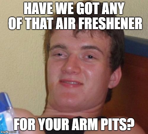 10 Guy | HAVE WE GOT ANY OF THAT AIR FRESHENER; FOR YOUR ARM PITS? | image tagged in memes,10 guy,AdviceAnimals | made w/ Imgflip meme maker