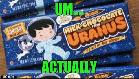 Milk chocolate from Uranus | UM.... ACTUALLY | image tagged in milk chocolate from uranus | made w/ Imgflip meme maker