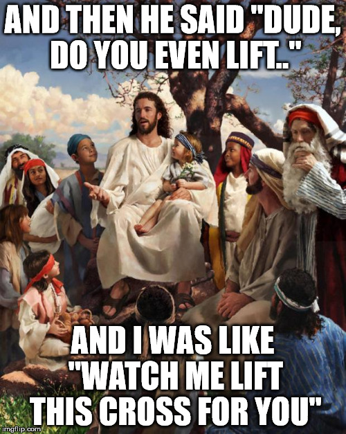 AND THEN HE SAID "DUDE, DO YOU EVEN LIFT.." AND I WAS LIKE "WATCH ME LIFT THIS CROSS FOR YOU" | made w/ Imgflip meme maker