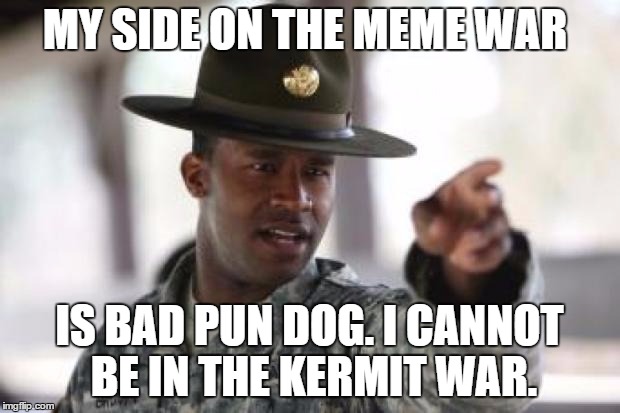 Which side are you on? | MY SIDE ON THE MEME WAR; IS BAD PUN DOG. I CANNOT BE IN THE KERMIT WAR. | image tagged in army,meme war | made w/ Imgflip meme maker