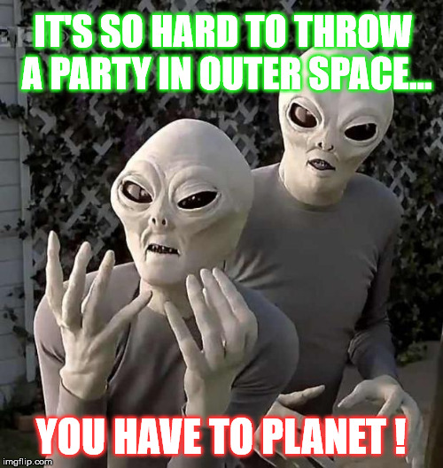 "This Is Why" Aliens | IT'S SO HARD TO THROW A PARTY IN OUTER SPACE... YOU HAVE TO PLANET ! | image tagged in this is why aliens | made w/ Imgflip meme maker
