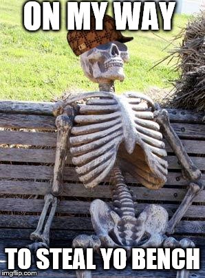 Waiting Skeleton Meme | ON MY WAY; TO STEAL YO BENCH | image tagged in memes,waiting skeleton,scumbag | made w/ Imgflip meme maker