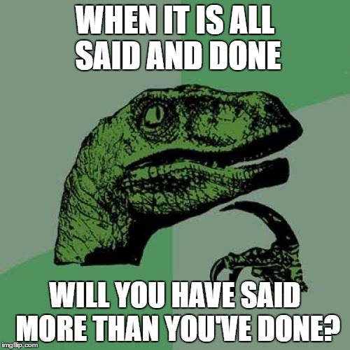 Philosoraptor Meme | WHEN IT IS ALL SAID AND DONE; WILL YOU HAVE SAID MORE THAN YOU'VE DONE? | image tagged in memes,philosoraptor | made w/ Imgflip meme maker