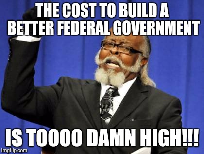 Cost of Rebuilding the government... | THE COST TO BUILD A BETTER FEDERAL GOVERNMENT; IS TOOOO DAMN HIGH!!! | image tagged in memes,too damn high | made w/ Imgflip meme maker
