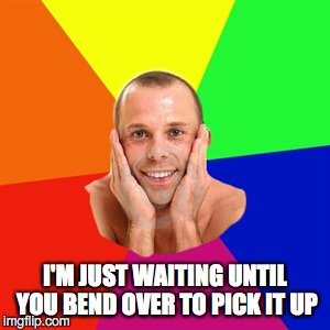 I'M JUST WAITING UNTIL YOU BEND OVER TO PICK IT UP | made w/ Imgflip meme maker