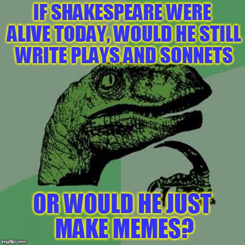 Philosoraptor Meme | IF SHAKESPEARE WERE ALIVE TODAY, WOULD HE STILL WRITE PLAYS AND SONNETS OR WOULD HE JUST MAKE MEMES? | image tagged in memes,philosoraptor | made w/ Imgflip meme maker