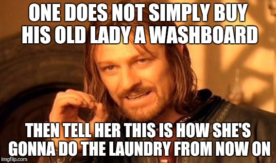 One Does Not Simply Meme | ONE DOES NOT SIMPLY BUY HIS OLD LADY A WASHBOARD; THEN TELL HER THIS IS HOW SHE'S GONNA DO THE LAUNDRY FROM NOW ON | image tagged in memes,one does not simply | made w/ Imgflip meme maker