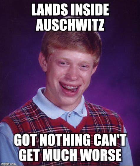 Bad Luck Brian Meme | LANDS INSIDE AUSCHWITZ GOT NOTHING CAN'T GET MUCH WORSE | image tagged in memes,bad luck brian | made w/ Imgflip meme maker