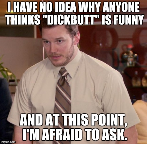 Afraid To Ask Andy | I HAVE NO IDEA WHY ANYONE THINKS "DICKBUTT" IS FUNNY; AND AT THIS POINT, I'M AFRAID TO ASK. | image tagged in memes,afraid to ask andy | made w/ Imgflip meme maker