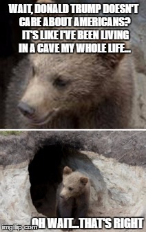 Life Under the Rock | WAIT, DONALD TRUMP DOESN'T CARE ABOUT AMERICANS?  IT'S LIKE I'VE BEEN LIVING IN A CAVE MY WHOLE LIFE... OH WAIT...THAT'S RIGHT | image tagged in donald trump,funny | made w/ Imgflip meme maker