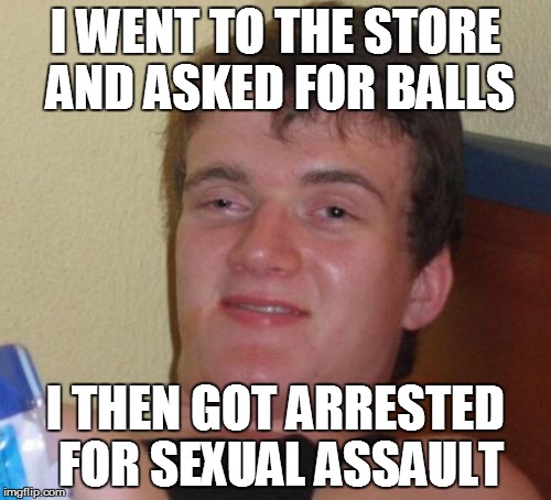 I didn't have time for an original template today.... | I WENT TO THE STORE AND ASKED FOR BALLS; I THEN GOT ARRESTED FOR SEXUAL ASSAULT | image tagged in memes,10 guy,funny,tehhee | made w/ Imgflip meme maker