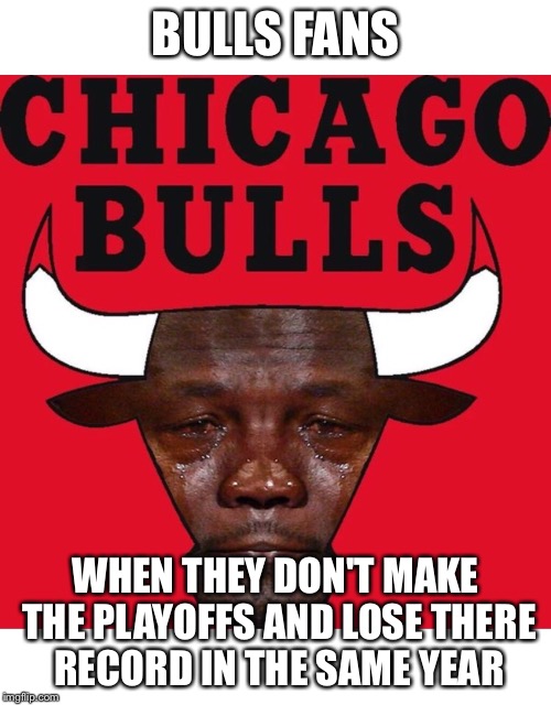 Sad Bulls fans | BULLS FANS; WHEN THEY DON'T MAKE THE PLAYOFFS AND LOSE THERE RECORD IN THE SAME YEAR | image tagged in funny,basketball | made w/ Imgflip meme maker