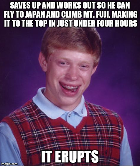 Bad Ruck Baka | SAVES UP AND WORKS OUT SO HE CAN FLY TO JAPAN AND CLIMB MT. FUJI, MAKING IT TO THE TOP IN JUST UNDER FOUR HOURS; IT ERUPTS | image tagged in memes,bad luck brian,japan | made w/ Imgflip meme maker