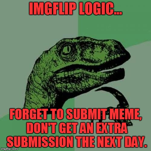 Imgflip Logic... | IMGFLIP LOGIC... FORGET TO SUBMIT MEME, DON'T GET AN EXTRA SUBMISSION THE NEXT DAY. | image tagged in memes,philosoraptor,imgflip,funny | made w/ Imgflip meme maker