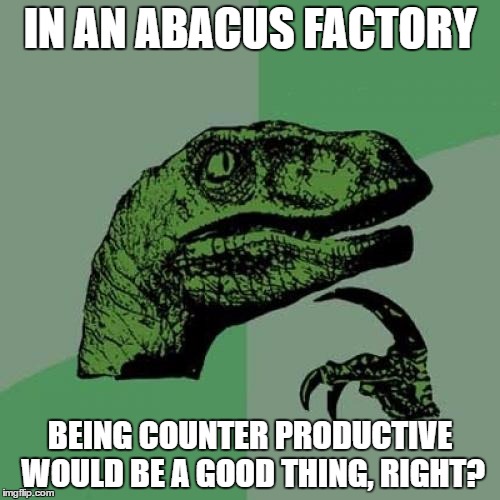 Philosoraptor Meme | IN AN ABACUS FACTORY; BEING COUNTER PRODUCTIVE WOULD BE A GOOD THING, RIGHT? | image tagged in memes,philosoraptor | made w/ Imgflip meme maker